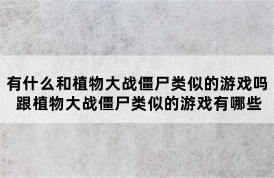 有什么和植物大战僵尸类似的游戏吗 跟植物大战僵尸类似的游戏有哪些